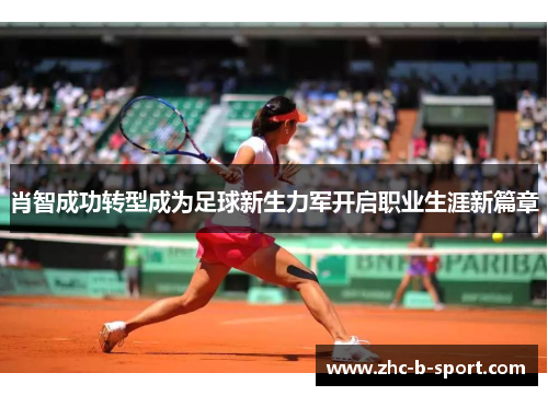 肖智成功转型成为足球新生力军开启职业生涯新篇章