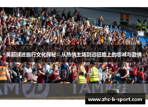 英超球迷旅行文化探秘：从热情主场到远征路上的忠诚与激情