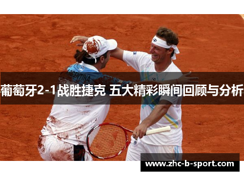 葡萄牙2-1战胜捷克 五大精彩瞬间回顾与分析