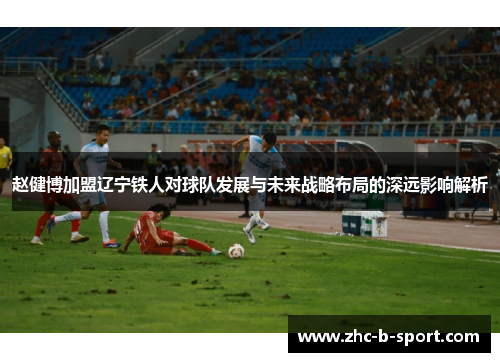 赵健博加盟辽宁铁人对球队发展与未来战略布局的深远影响解析