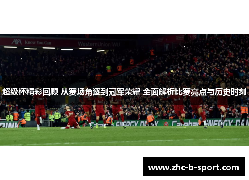 超级杯精彩回顾 从赛场角逐到冠军荣耀 全面解析比赛亮点与历史时刻