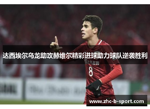 达西埃尔乌龙助攻赫维尔精彩进球助力球队逆袭胜利