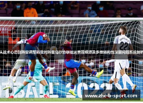 从战术心态到阵容调整科曼对阵皇马欧协联低迷表现根源及多维结构性深层问题系统剖析