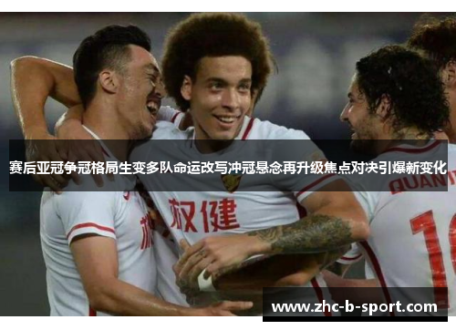 赛后亚冠争冠格局生变多队命运改写冲冠悬念再升级焦点对决引爆新变化