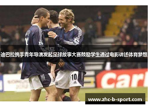 迪巴拉携手青年导演发起足球故事大赛鼓励学生通过电影讲述体育梦想