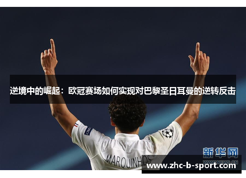 逆境中的崛起：欧冠赛场如何实现对巴黎圣日耳曼的逆转反击