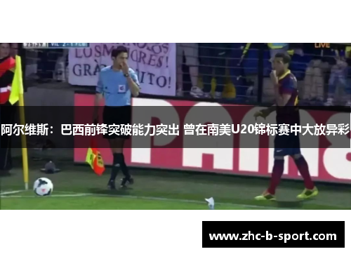 阿尔维斯：巴西前锋突破能力突出 曾在南美U20锦标赛中大放异彩