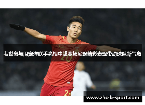 韦世豪与周定洋联手亮相中超赛场展现精彩表现带动球队新气象