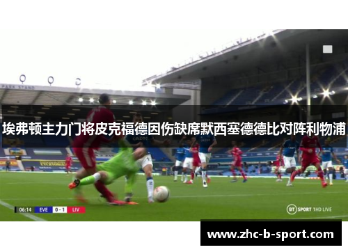 埃弗顿主力门将皮克福德因伤缺席默西塞德德比对阵利物浦 埃弗顿主力门将皮克福德因伤缺席默西塞德德比对阵利物浦