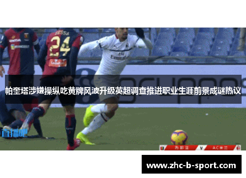 帕奎塔涉嫌操纵吃黄牌风波升级英超调查推进职业生涯前景成谜热议