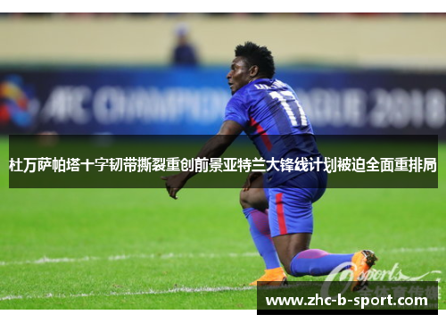 杜万萨帕塔十字韧带撕裂重创前景亚特兰大锋线计划被迫全面重排局 杜万萨帕塔十字韧带撕裂重创前景亚特兰大锋线计划被迫全面重排局