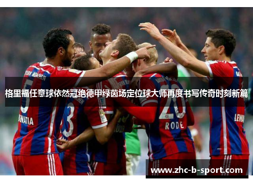 格里福任意球依然冠绝德甲绿茵场定位球大师再度书写传奇时刻新篇