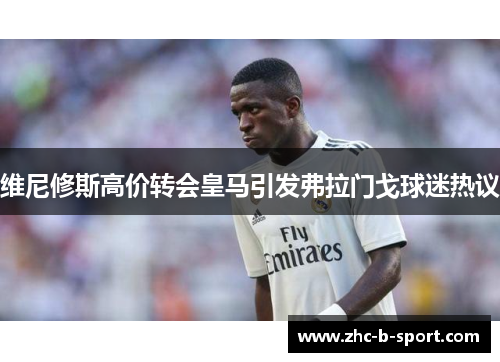 维尼修斯高价转会皇马引发弗拉门戈球迷热议 维尼修斯高价转会皇马引发弗拉门戈球迷热议