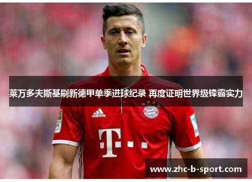 莱万多夫斯基刷新德甲单季进球纪录 再度证明世界级锋霸实力 莱万多夫斯基刷新德甲单季进球纪录 再度证明世界级锋霸实力
