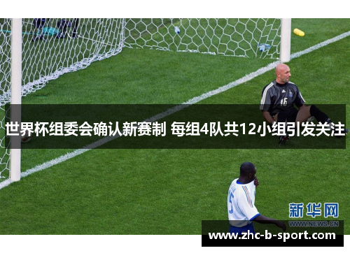 世界杯组委会确认新赛制 每组4队共12小组引发关注