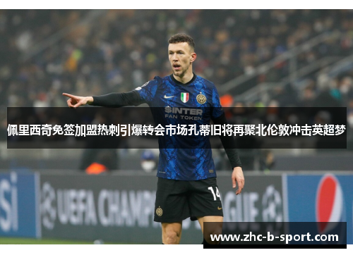 佩里西奇免签加盟热刺引爆转会市场孔蒂旧将再聚北伦敦冲击英超梦