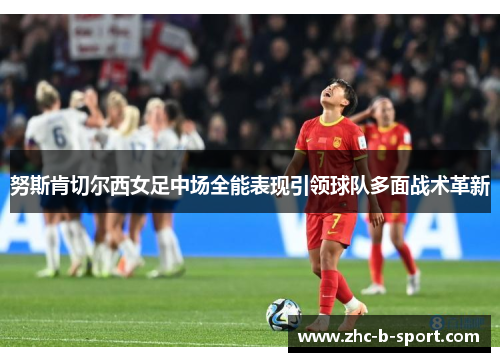 努斯肯切尔西女足中场全能表现引领球队多面战术革新 努斯肯切尔西女足中场全能表现引领球队多面战术革新