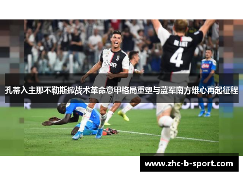 孔蒂入主那不勒斯掀战术革命意甲格局重塑与蓝军南方雄心再起征程 孔蒂入主那不勒斯掀战术革命意甲格局重塑与蓝军南方雄心再起征程