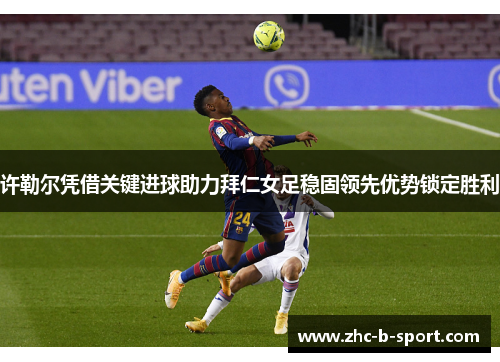 许勒尔凭借关键进球助力拜仁女足稳固领先优势锁定胜利