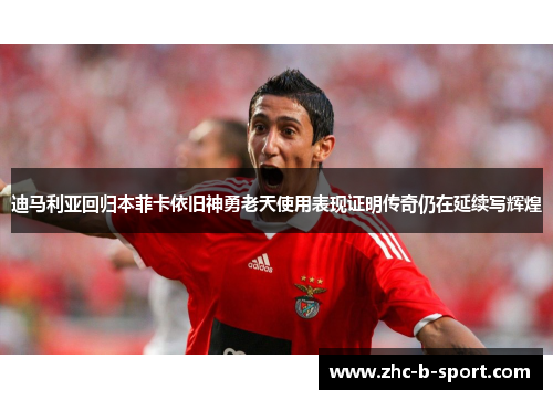 迪马利亚回归本菲卡依旧神勇老天使用表现证明传奇仍在延续写辉煌