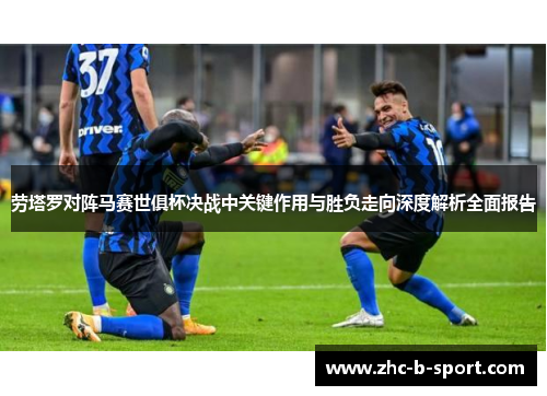 劳塔罗对阵马赛世俱杯决战中关键作用与胜负走向深度解析全面报告 劳塔罗对阵马赛世俱杯决战中关键作用与胜负走向深度解析全面报告