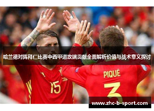 哈兰德对阵拜仁比赛中西甲进攻端贡献全面解析价值与战术意义探讨 哈兰德对阵拜仁比赛中西甲进攻端贡献全面解析价值与战术意义探讨