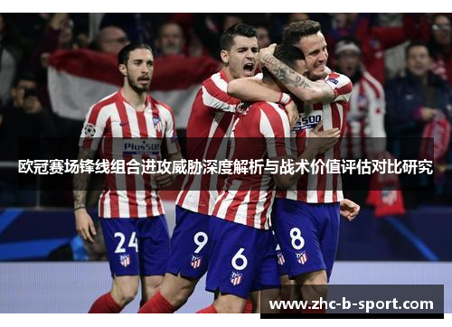 欧冠赛场锋线组合进攻威胁深度解析与战术价值评估对比研究 欧冠赛场锋线组合进攻威胁深度解析与战术价值评估对比研究