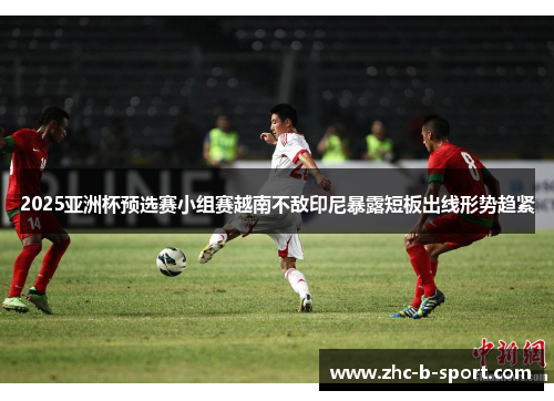 2025亚洲杯预选赛小组赛越南不敌印尼暴露短板出线形势趋紧 2025亚洲杯预选赛小组赛越南不敌印尼暴露短板出线形势趋紧