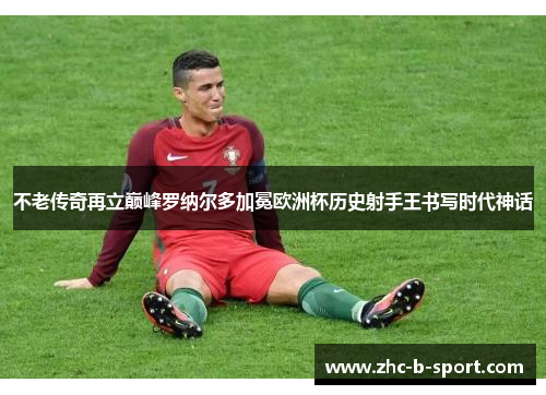 不老传奇再立巅峰罗纳尔多加冕欧洲杯历史射手王书写时代神话 不老传奇再立巅峰罗纳尔多加冕欧洲杯历史射手王书写时代神话