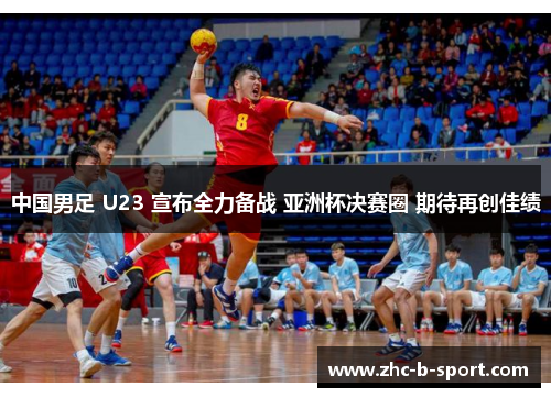 中国男足 U23 宣布全力备战 亚洲杯决赛圈 期待再创佳绩 中国男足 U23 宣布全力备战 亚洲杯决赛圈 期待再创佳绩