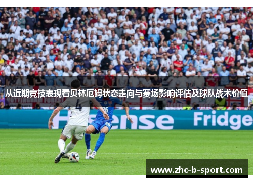 从近期竞技表现看贝林厄姆状态走向与赛场影响评估及球队战术价值 从近期竞技表现看贝林厄姆状态走向与赛场影响评估及球队战术价值