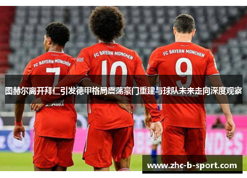 图赫尔离开拜仁引发德甲格局震荡豪门重建与球队未来走向深度观察 图赫尔离开拜仁引发德甲格局震荡豪门重建与球队未来走向深度观察