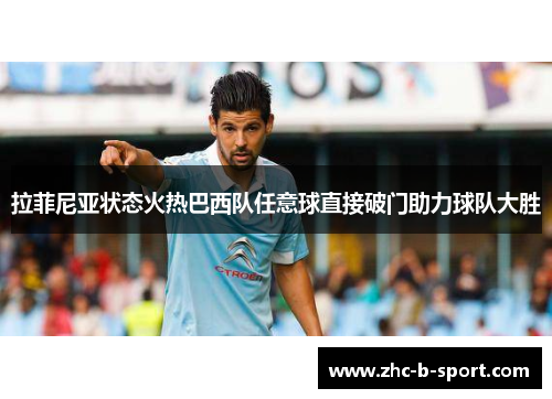 拉菲尼亚状态火热巴西队任意球直接破门助力球队大胜 拉菲尼亚状态火热巴西队任意球直接破门助力球队大胜