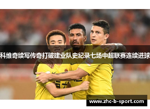 科维奇续写传奇打破建业队史纪录七场中超联赛连续进球 科维奇续写传奇打破建业队史纪录七场中超联赛连续进球