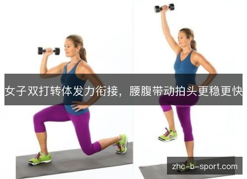 女子双打转体发力衔接,腰腹带动拍头更稳更快 女子双打转体发力衔接,腰腹带动拍头更稳更快